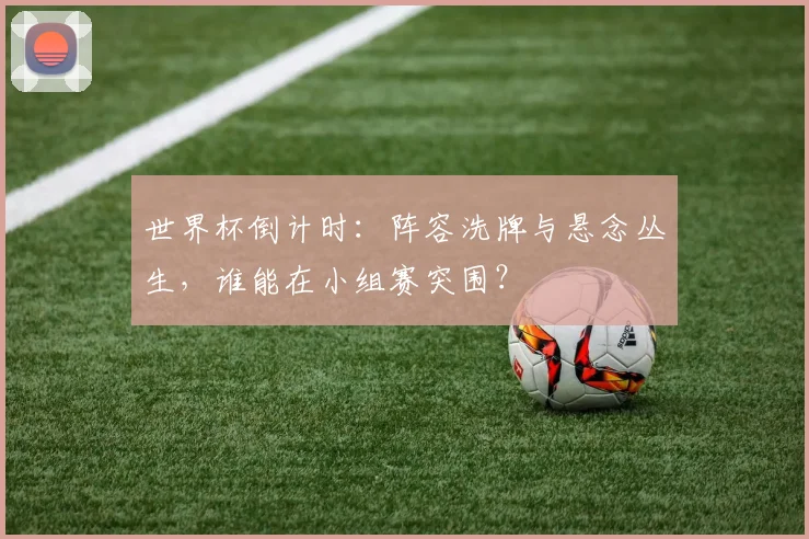 世界杯倒计时：阵容洗牌与悬念丛生，谁能在小组赛突围？