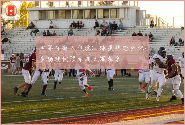世界杯渐入佳境：球星状态分化，多场硬仗预示淘汰赛悬念