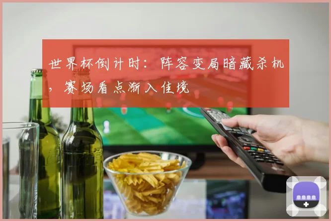 世界杯倒计时：阵容变局暗藏杀机，赛场看点渐入佳境