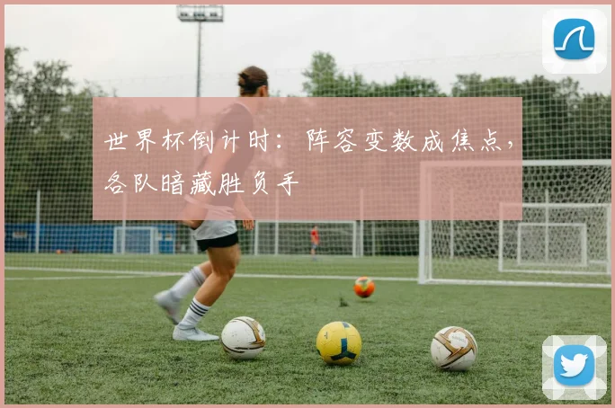 世界杯倒计时：阵容变数成焦点，各队暗藏胜负手