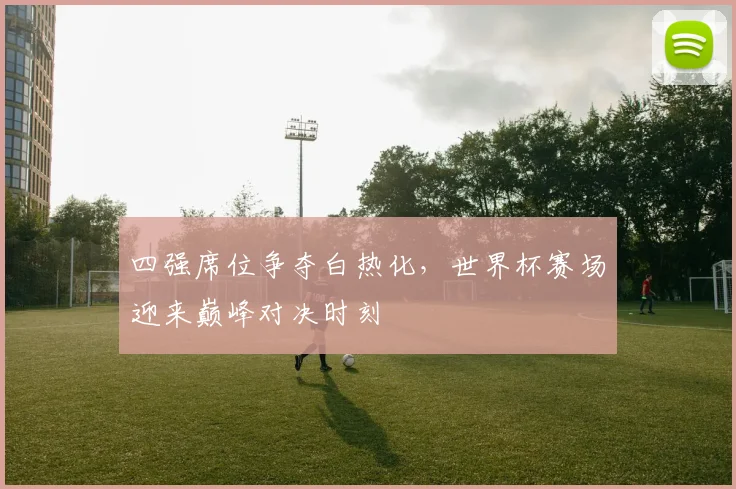 四强席位争夺白热化，世界杯赛场迎来巅峰对决时刻