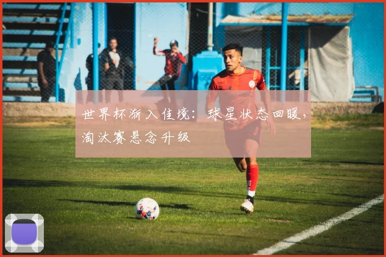 世界杯渐入佳境：球星状态回暖，淘汰赛悬念升级