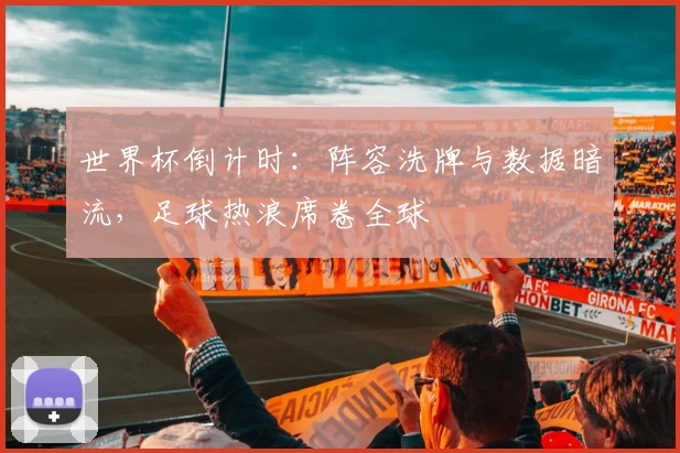 世界杯倒计时：阵容洗牌与数据暗流，足球热浪席卷全球