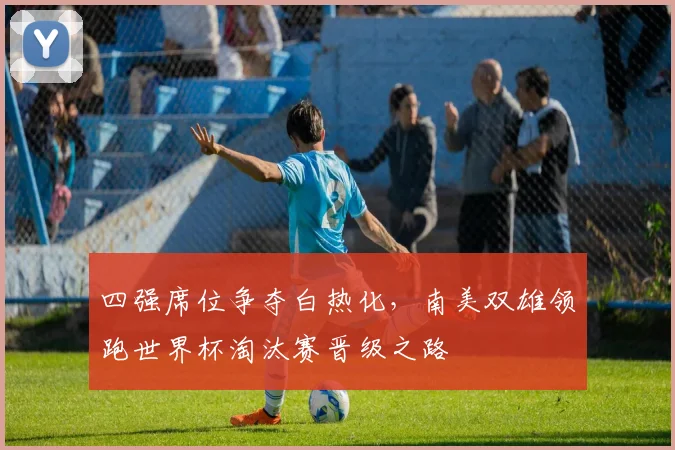 四强席位争夺白热化，南美双雄领跑世界杯淘汰赛晋级之路