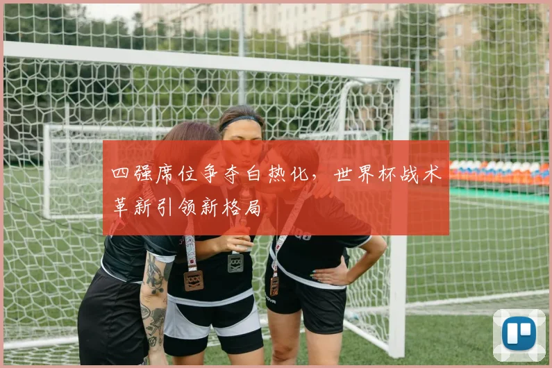 四强席位争夺白热化，世界杯战术革新引领新格局